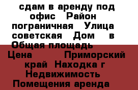 сдам в аренду под офис › Район ­ пограничная › Улица ­ советская › Дом ­ 7в › Общая площадь ­ 100 › Цена ­ 500 - Приморский край, Находка г. Недвижимость » Помещения аренда   